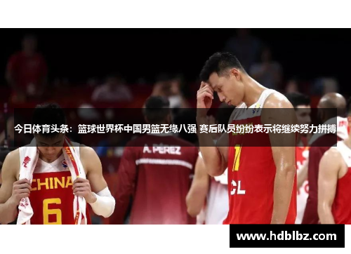 今日体育头条：篮球世界杯中国男篮无缘八强 赛后队员纷纷表示将继续努力拼搏