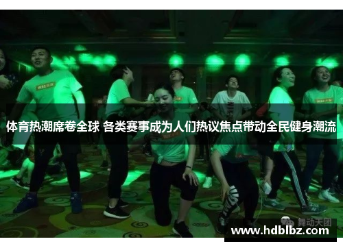 体育热潮席卷全球 各类赛事成为人们热议焦点带动全民健身潮流