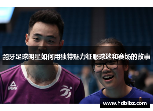 龅牙足球明星如何用独特魅力征服球迷和赛场的故事