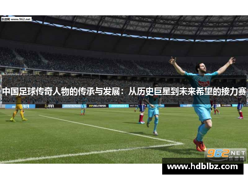 中国足球传奇人物的传承与发展：从历史巨星到未来希望的接力赛