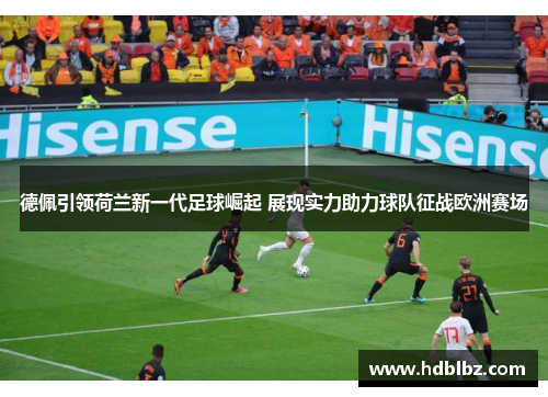 德佩引领荷兰新一代足球崛起 展现实力助力球队征战欧洲赛场