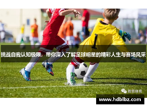挑战自我认知极限，带你深入了解足球明星的精彩人生与赛场风采