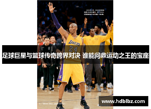 足球巨星与篮球传奇跨界对决 谁能问鼎运动之王的宝座