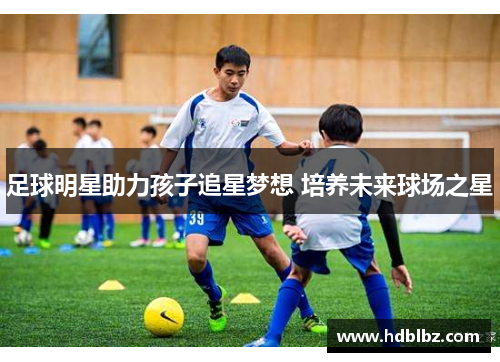 足球明星助力孩子追星梦想 培养未来球场之星