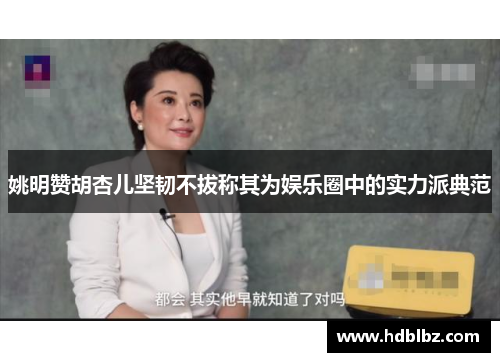 姚明赞胡杏儿坚韧不拔称其为娱乐圈中的实力派典范