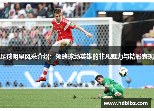 足球明星风采介绍：领略球场英雄的非凡魅力与精彩表现
