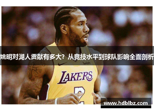 姚明对湖人贡献有多大？从竞技水平到球队影响全面剖析