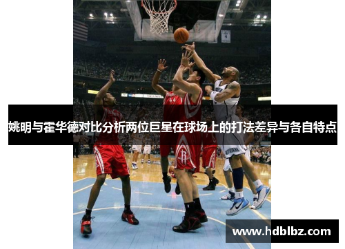 姚明与霍华德对比分析两位巨星在球场上的打法差异与各自特点