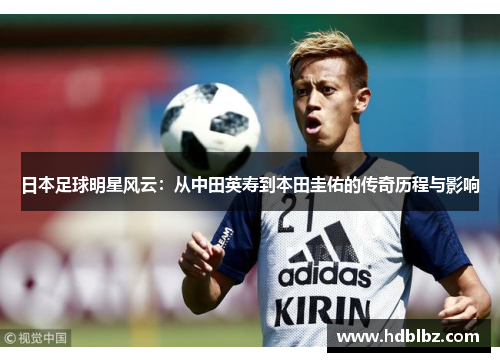 日本足球明星风云：从中田英寿到本田圭佑的传奇历程与影响