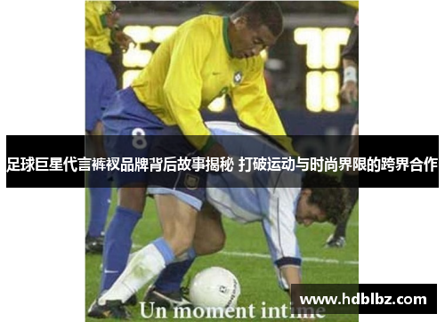 足球巨星代言裤衩品牌背后故事揭秘 打破运动与时尚界限的跨界合作