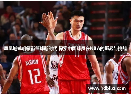 凤凰城姚明领衔篮球新时代 探索中国球员在NBA的崛起与挑战