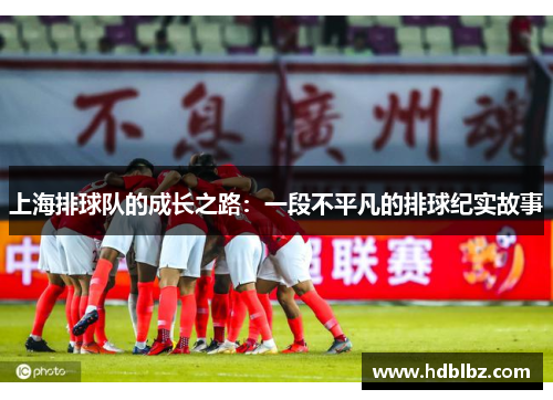 上海排球队的成长之路：一段不平凡的排球纪实故事