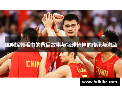 姚明挥舞毛巾的背后故事与篮球精神的传承与激励