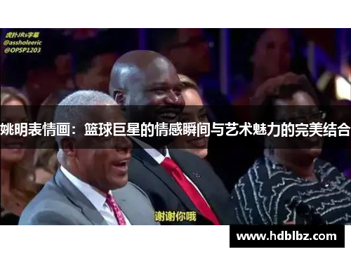 姚明表情画：篮球巨星的情感瞬间与艺术魅力的完美结合