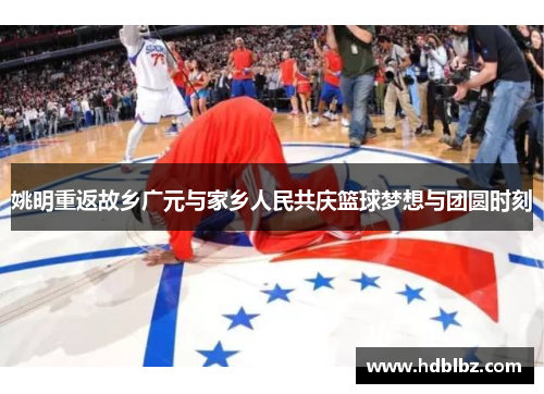 姚明重返故乡广元与家乡人民共庆篮球梦想与团圆时刻