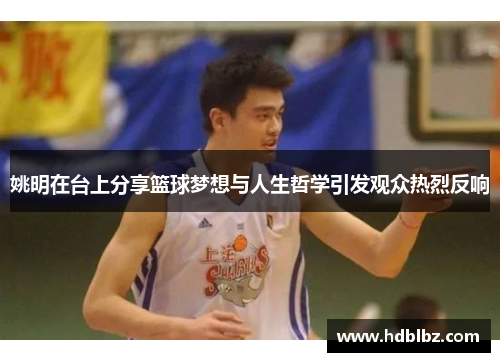 姚明在台上分享篮球梦想与人生哲学引发观众热烈反响