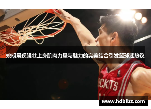 姚明展现强壮上身肌肉力量与魅力的完美结合引发篮球迷热议
