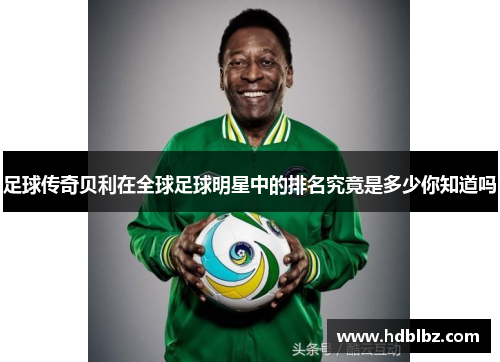 足球传奇贝利在全球足球明星中的排名究竟是多少你知道吗