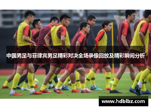 中国男足与菲律宾男足精彩对决全场录像回放及精彩瞬间分析