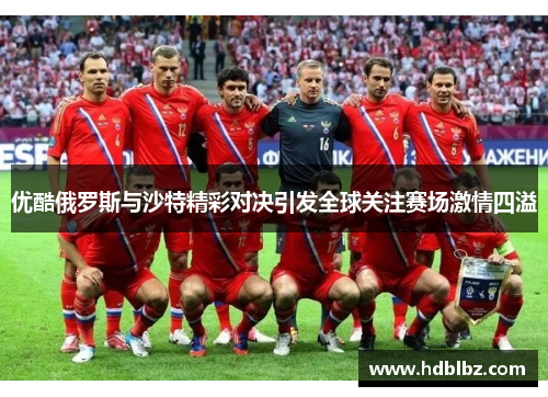 优酷俄罗斯与沙特精彩对决引发全球关注赛场激情四溢