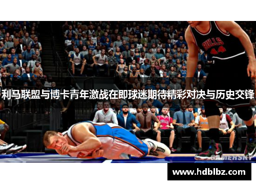 利马联盟与博卡青年激战在即球迷期待精彩对决与历史交锋