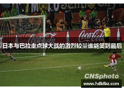 日本与巴拉圭点球大战的激烈较量谁能笑到最后