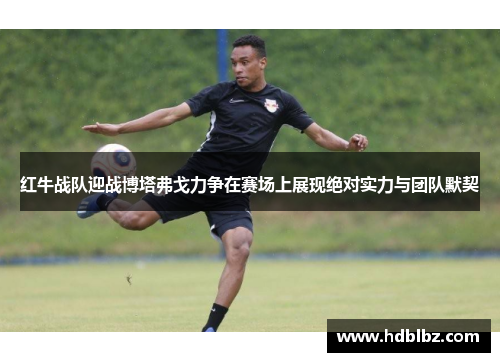 红牛战队迎战博塔弗戈力争在赛场上展现绝对实力与团队默契